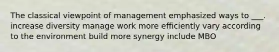 The classical viewpoint of management emphasized ways to ___. increase diversity manage work more efficiently vary according to the environment build more synergy include MBO