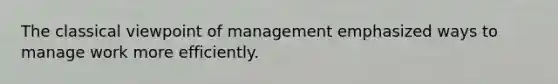 The classical viewpoint of management emphasized ways to manage work more efficiently.