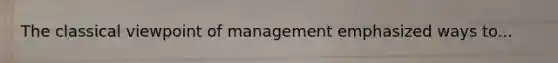 The classical viewpoint of management emphasized ways to...