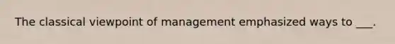 The classical viewpoint of management emphasized ways to ___.