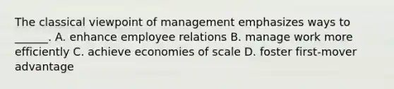 The classical viewpoint of management emphasizes ways to ______. A. enhance employee relations B. manage work more efficiently C. achieve economies of scale D. foster first-mover advantage