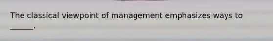 The classical viewpoint of management emphasizes ways to ______.