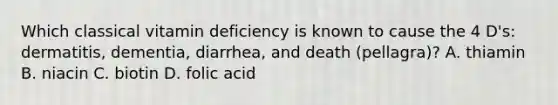 Which classical vitamin deficiency is known to cause the 4 D's: dermatitis, dementia, diarrhea, and death (pellagra)? A. thiamin B. niacin C. biotin D. folic acid