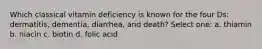 Which classical vitamin deficiency is known for the four Ds: dermatitis, dementia, diarrhea, and death? Select one: a. thiamin b. niacin c. biotin d. folic acid