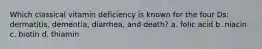 Which classical vitamin deficiency is known for the four Ds: dermatitis, dementia, diarrhea, and death? a. folic acid b. niacin c. biotin d. thiamin