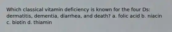 Which classical vitamin deficiency is known for the four Ds: dermatitis, dementia, diarrhea, and death? a. folic acid b. niacin c. biotin d. thiamin