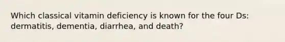 Which classical vitamin deficiency is known for the four Ds: dermatitis, dementia, diarrhea, and death?