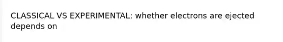 CLASSICAL VS EXPERIMENTAL: whether electrons are ejected depends on