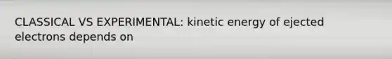 CLASSICAL VS EXPERIMENTAL: kinetic energy of ejected electrons depends on