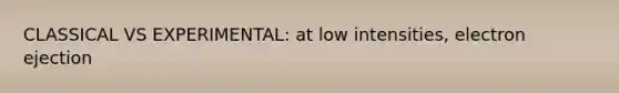 CLASSICAL VS EXPERIMENTAL: at low intensities, electron ejection