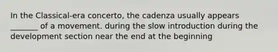 In the Classical-era concerto, the cadenza usually appears _______ of a movement. during the slow introduction during the development section near the end at the beginning