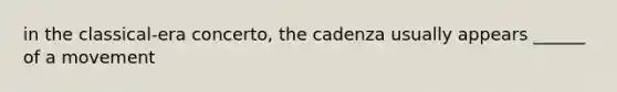 in the classical-era concerto, the cadenza usually appears ______ of a movement