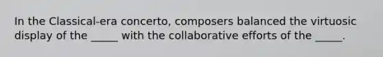 In the Classical-era concerto, composers balanced the virtuosic display of the _____ with the collaborative efforts of the _____.