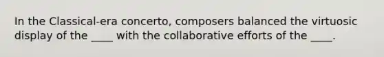 In the Classical-era concerto, composers balanced the virtuosic display of the ____ with the collaborative efforts of the ____.