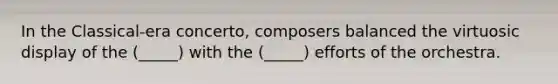 In the Classical-era concerto, composers balanced the virtuosic display of the (_____) with the (_____) efforts of the orchestra.