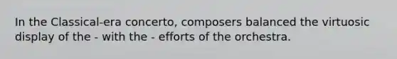 In the Classical-era concerto, composers balanced the virtuosic display of the - with the - efforts of the orchestra.