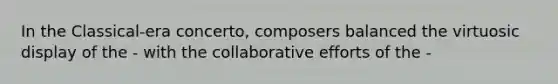 In the Classical-era concerto, composers balanced the virtuosic display of the - with the collaborative efforts of the -