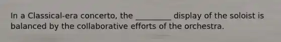 In a Classical-era concerto, the _________ display of the soloist is balanced by the collaborative efforts of the orchestra.