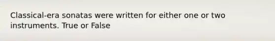Classical-era sonatas were written for either one or two instruments. True or False