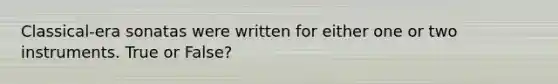 Classical-era sonatas were written for either one or two instruments. True or False?