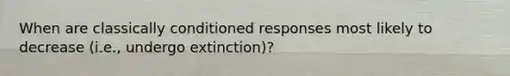 When are classically conditioned responses most likely to decrease (i.e., undergo extinction)?