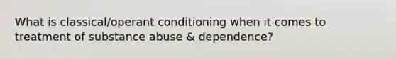 What is classical/operant conditioning when it comes to treatment of substance abuse & dependence?