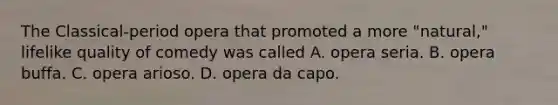 The Classical-period opera that promoted a more "natural," lifelike quality of comedy was called A. opera seria. B. opera buffa. C. opera arioso. D. opera da capo.