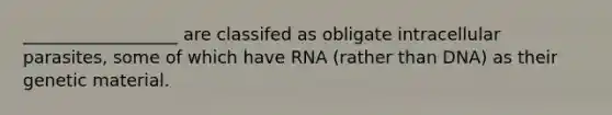 __________________ are classifed as obligate intracellular parasites, some of which have RNA (rather than DNA) as their genetic material.