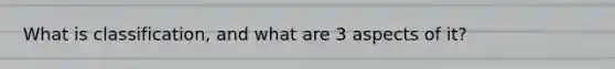 What is classification, and what are 3 aspects of it?