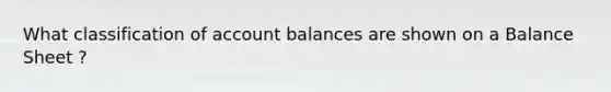 What classification of account balances are shown on a Balance Sheet ?