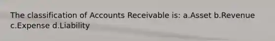 The classification of Accounts Receivable is: a.Asset b.Revenue c.Expense d.Liability