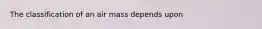 The classification of an air mass depends upon