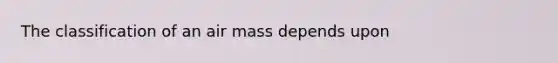 The classification of an air mass depends upon