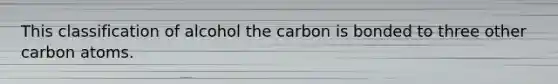 This classification of alcohol the carbon is bonded to three other carbon atoms.