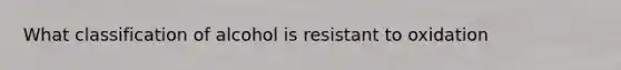 What classification of alcohol is resistant to oxidation