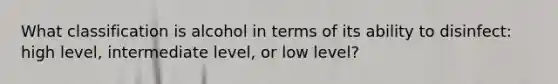 What classification is alcohol in terms of its ability to disinfect: high level, intermediate level, or low level?