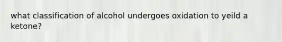 what classification of alcohol undergoes oxidation to yeild a ketone?