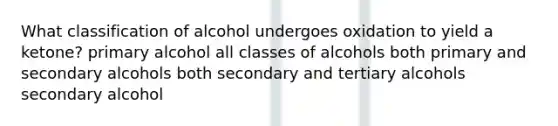 What classification of alcohol undergoes oxidation to yield a ketone? primary alcohol all classes of alcohols both primary and secondary alcohols both secondary and tertiary alcohols secondary alcohol