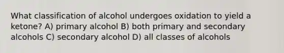 What classification of alcohol undergoes oxidation to yield a ketone? A) primary alcohol B) both primary and secondary alcohols C) secondary alcohol D) all classes of alcohols