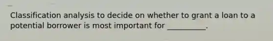 Classification analysis to decide on whether to grant a loan to a potential borrower is most important for __________.