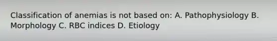 Classification of anemias is not based on: A. Pathophysiology B. Morphology C. RBC indices D. Etiology