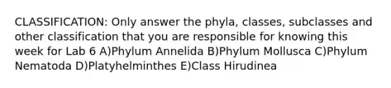 CLASSIFICATION: Only answer the phyla, classes, subclasses and other classification that you are responsible for knowing this week for Lab 6 A)Phylum Annelida B)Phylum Mollusca C)Phylum Nematoda D)Platyhelminthes E)Class Hirudinea