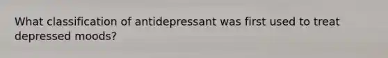 What classification of antidepressant was first used to treat depressed moods?