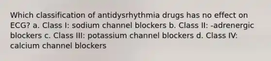 Which classification of antidysrhythmia drugs has no effect on ECG? a. Class I: sodium channel blockers b. Class II: -adrenergic blockers c. Class III: potassium channel blockers d. Class IV: calcium channel blockers