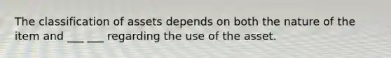 The classification of assets depends on both the nature of the item and ___ ___ regarding the use of the asset.