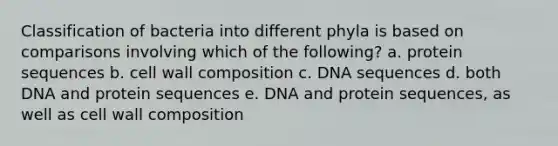 Classification of bacteria into different phyla is based on comparisons involving which of the following? a. protein sequences b. cell wall composition c. DNA sequences d. both DNA and protein sequences e. DNA and protein sequences, as well as cell wall composition