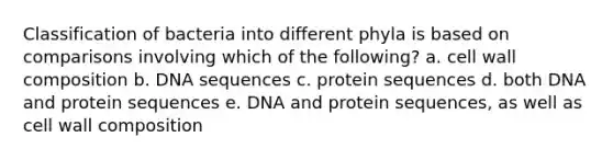 Classification of bacteria into different phyla is based on comparisons involving which of the following? a. cell wall composition b. DNA sequences c. protein sequences d. both DNA and protein sequences e. DNA and protein sequences, as well as cell wall composition