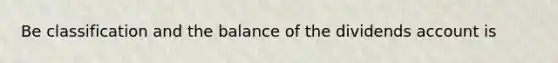 Be classification and the balance of the dividends account is