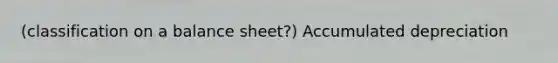 (classification on a balance sheet?) Accumulated depreciation