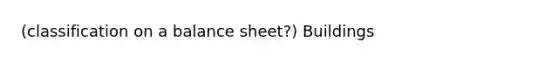 (classification on a balance sheet?) Buildings